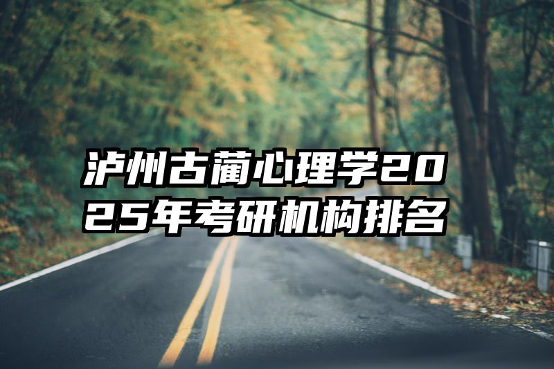 泸州古蔺心理学2025年考研机构排名