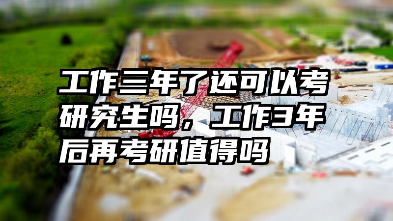 工作三年了还可以考研究生吗，工作3年后再考研值得吗