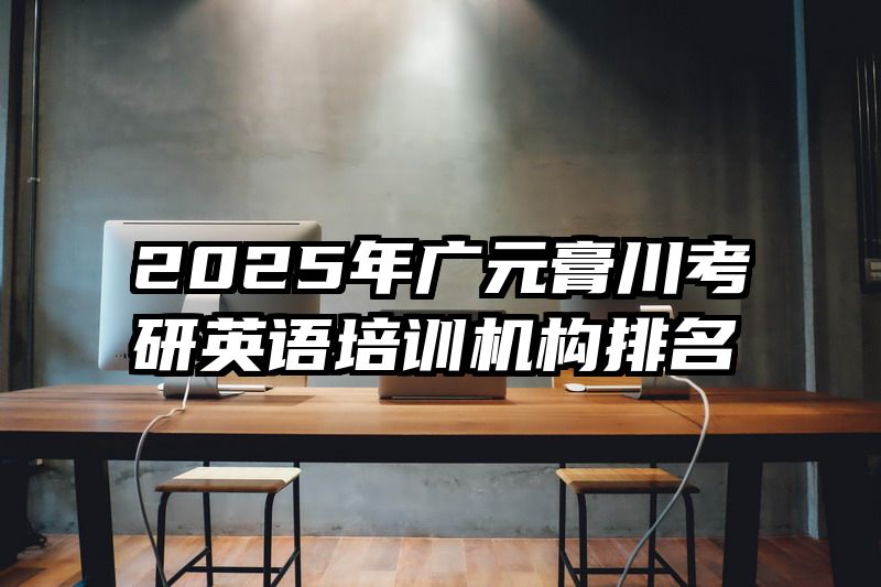 2025年广元膏川考研英语培训机构排名
