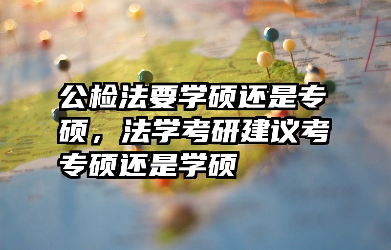 公检法要学硕还是专硕，法学考研建议考专硕还是学硕
