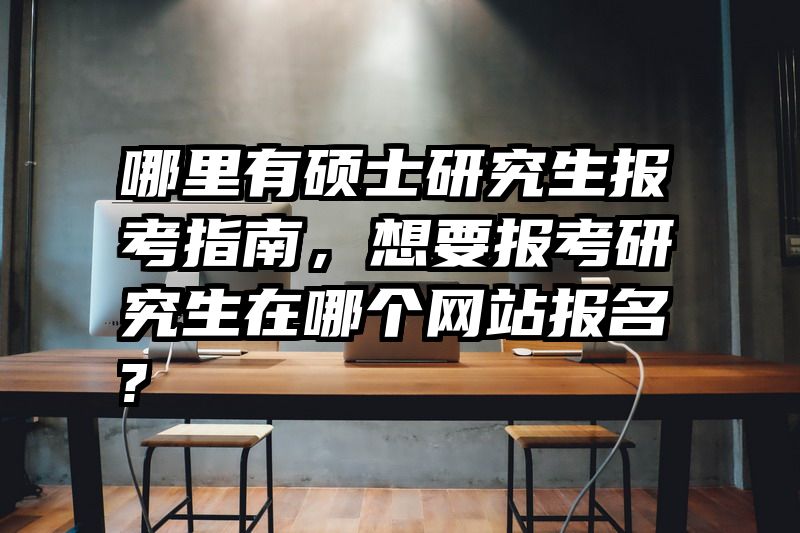 哪里有硕士研究生报考指南，想要报考研究生在哪个网站报名?