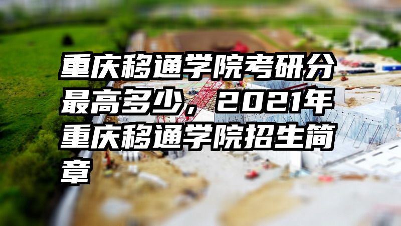 重庆移通学院考研分最高多少，2021年重庆移通学院招生简章