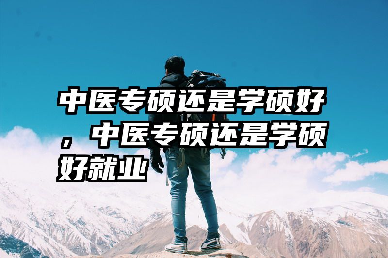 中医专硕还是学硕好，中医专硕还是学硕好就业