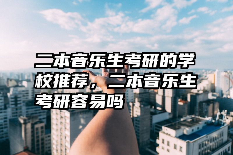 二本音乐生考研的学校推荐,二本音乐生考研容易吗