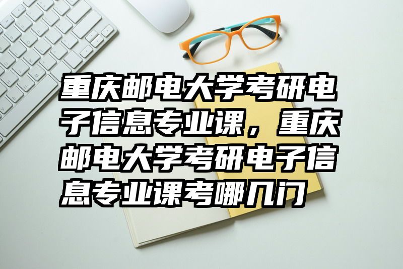 重庆邮电大学考研电子信息专业课，重庆邮电大学考研电子信息专业课考哪几门