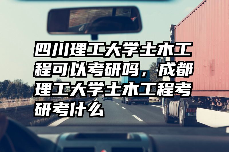 四川理工大学土木工程可以考研吗，成都理工大学土木工程考研考什么