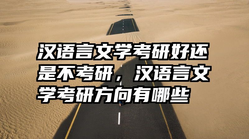 汉语言文学考研好还是不考研，汉语言文学考研方向有哪些