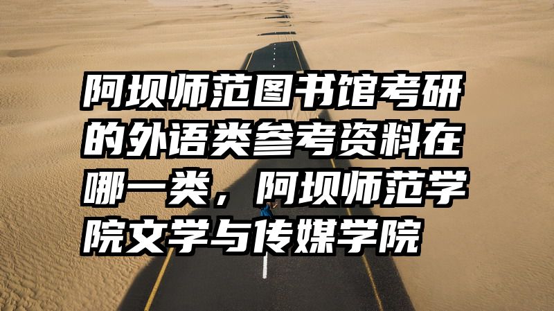 阿坝师范图书馆考研的外语类参考资料在哪一类,阿坝师范学院文学与传媒学院