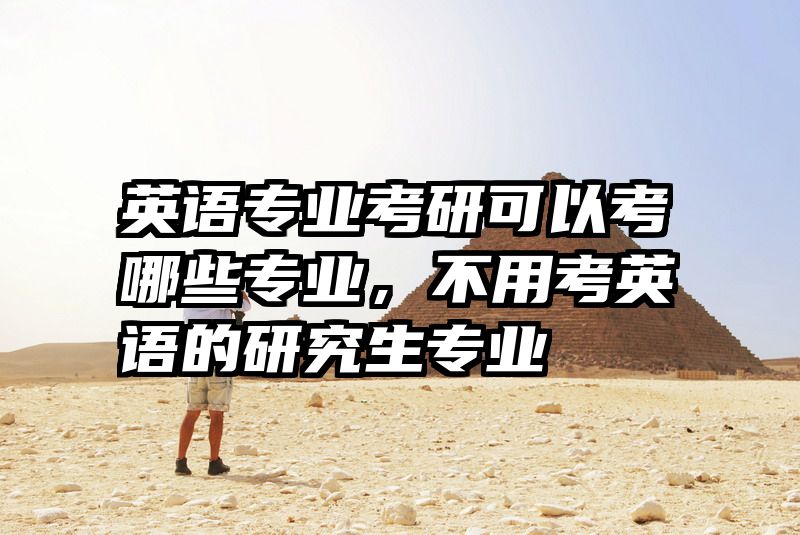 英语专业考研可以考哪些专业，不用考英语的研究生专业