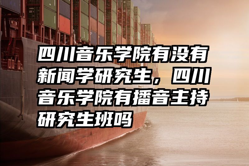 四川音乐学院有没有新闻学研究生,四川音乐学院有播音主持研究生班吗