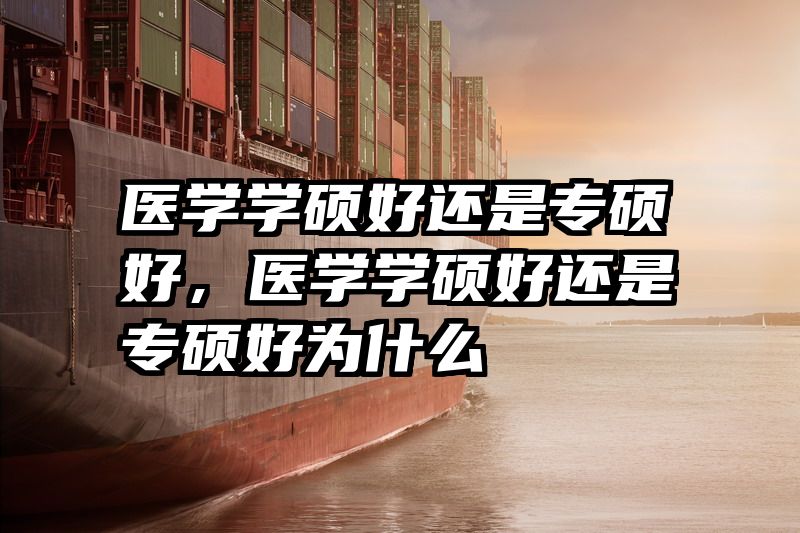 医学学硕好还是专硕好，医学学硕好还是专硕好为什么