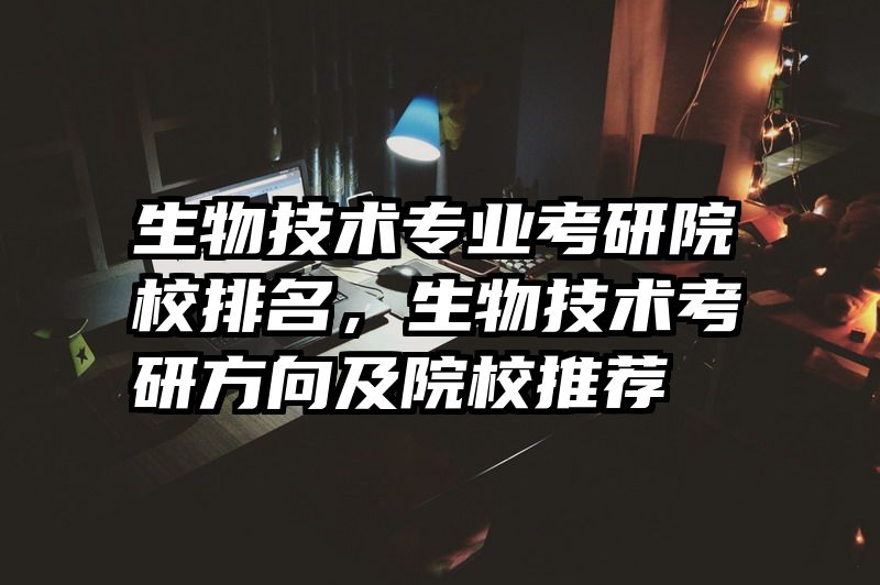 生物技术专业考研院校排名,生物技术考研方向及院校推荐