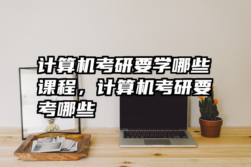 计算机考研要学哪些课程,计算机考研要考哪些
