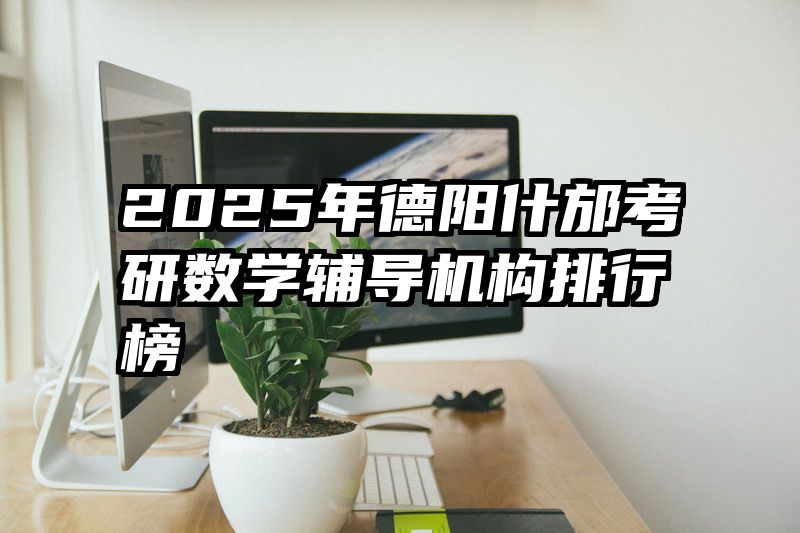 2025年德阳什邡考研数学辅导机构排行榜