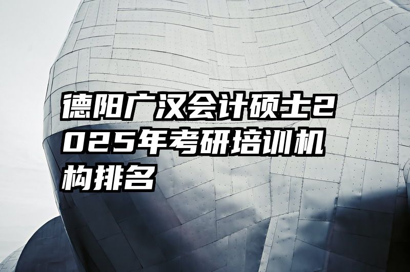 德阳广汉会计硕士2025年考研培训机构排名
