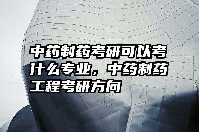中药制药考研可以考什么专业，中药制药工程考研方向