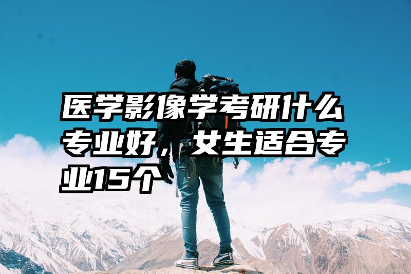 医学影像学考研什么专业好，女生适合专业15个