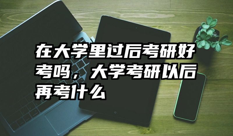 在大学里过后考研好考吗，大学考研以后再考什么