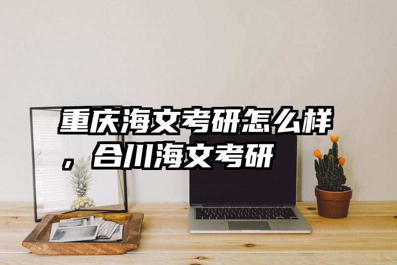 重庆海文考研怎么样，合川海文考研