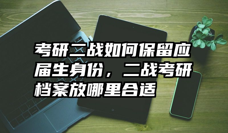 考研二战如何保留应届生身份，二战考研档案放哪里合适