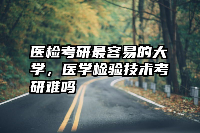医检考研最容易的大学,医学检验技术考研难吗