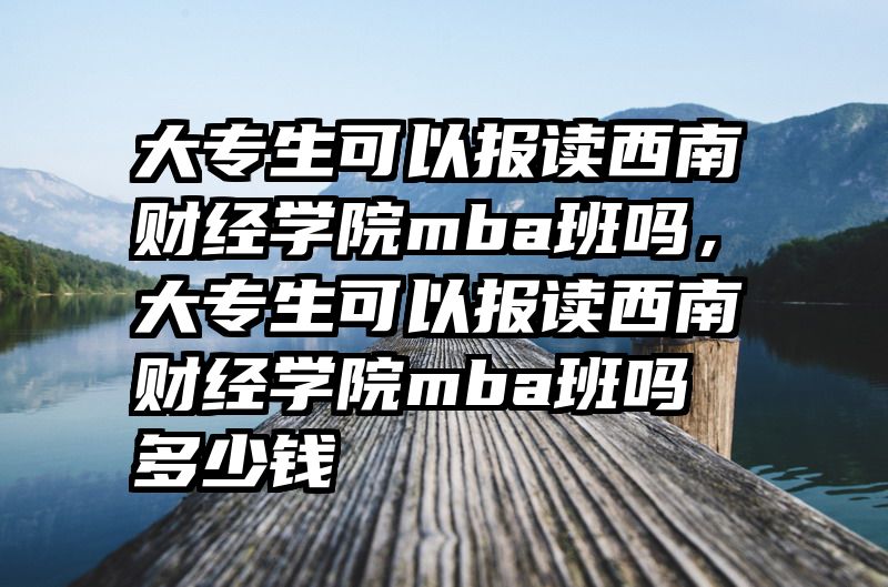 大专生可以报读西南财经学院mba班吗，大专生可以报读西南财经学院mba班吗多少钱