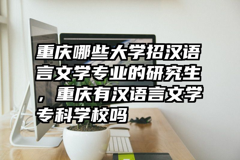 重庆哪些大学招汉语言文学专业的研究生，重庆有汉语言文学专科学校吗