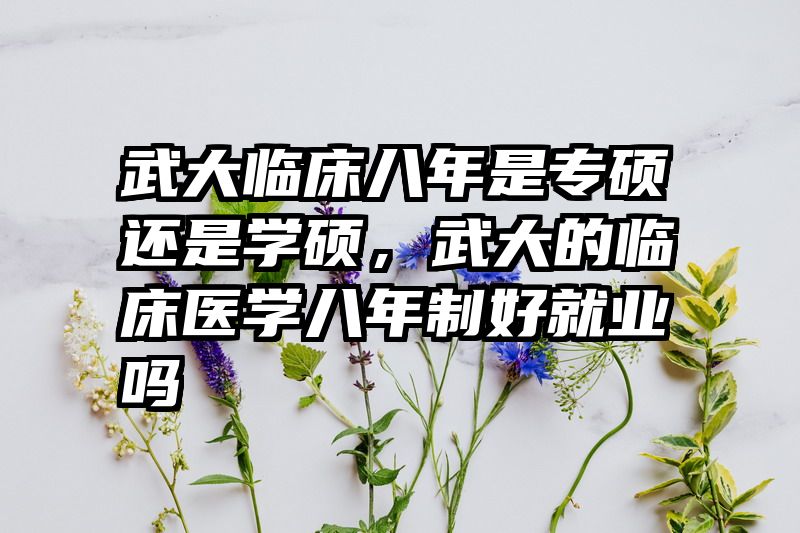 武大临床八年是专硕还是学硕，武大的临床医学八年制好就业吗