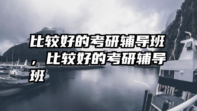 比较好的考研辅导班,比较好的考研辅导班