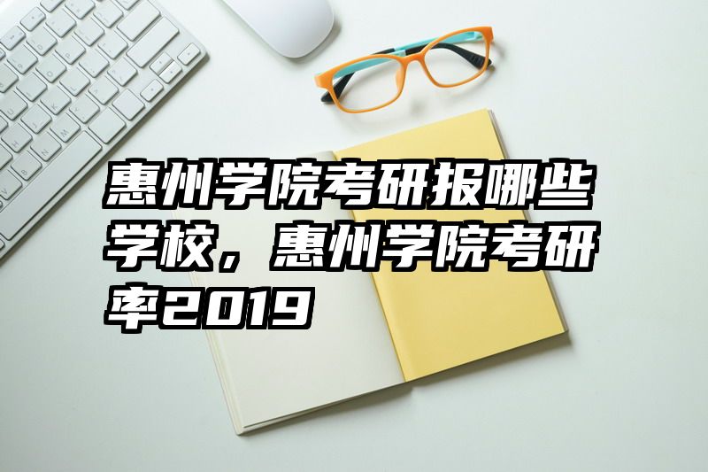 惠州学院考研报哪些学校，惠州学院考研率2019