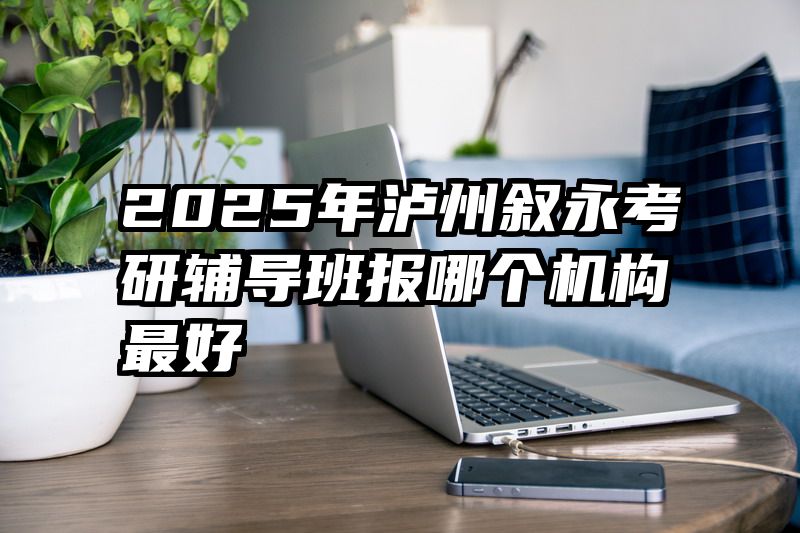2025年泸州叙永考研辅导班报哪个机构最好