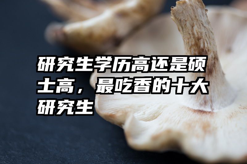 研究生学历高还是硕士高，最吃香的十大研究生