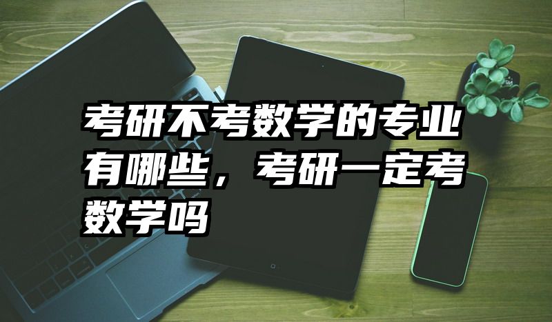 考研不考数学的专业有哪些，考研一定考数学吗