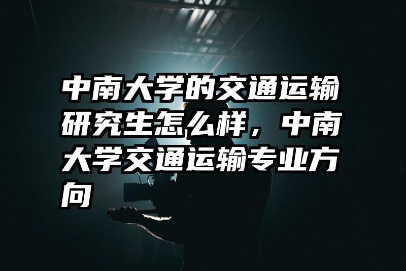 中南大学的交通运输研究生怎么样，中南大学交通运输专业方向