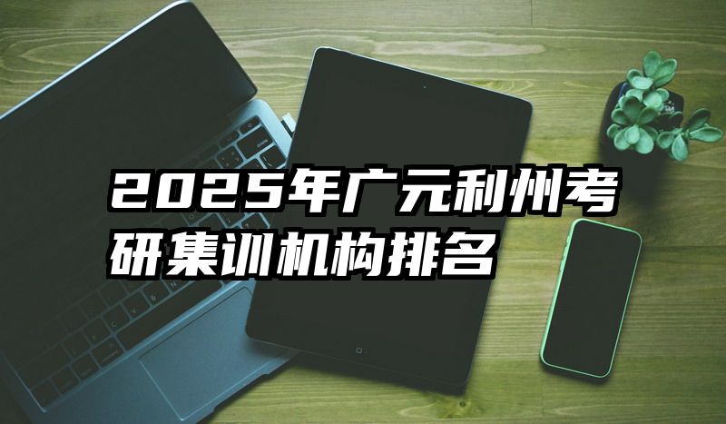 2025年广元利州考研集训机构排名