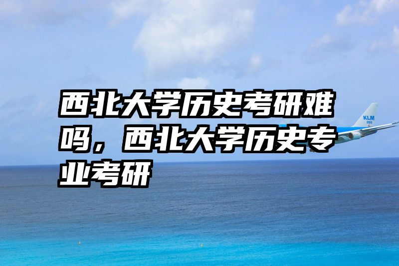 西北大学历史考研难吗，西北大学历史专业考研