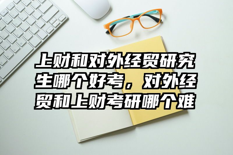 上财和对外经贸研究生哪个好考，对外经贸和上财考研哪个难
