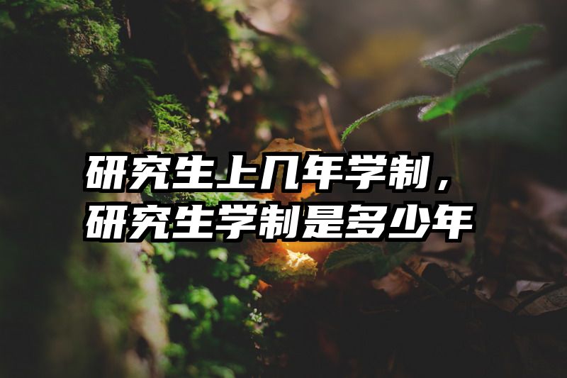 研究生上几年学制，研究生学制是多少年