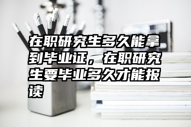 在职研究生多久能拿到毕业证，在职研究生要毕业多久才能报读