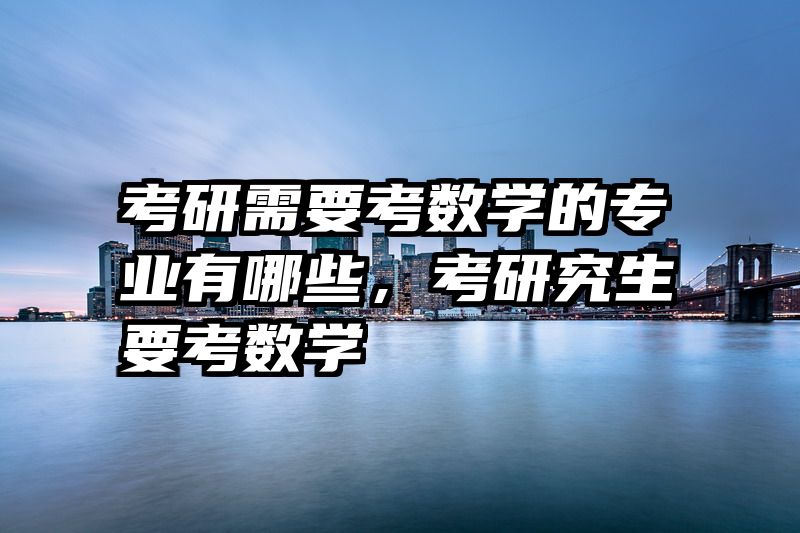 考研需要考数学的专业有哪些，考研究生要考数学