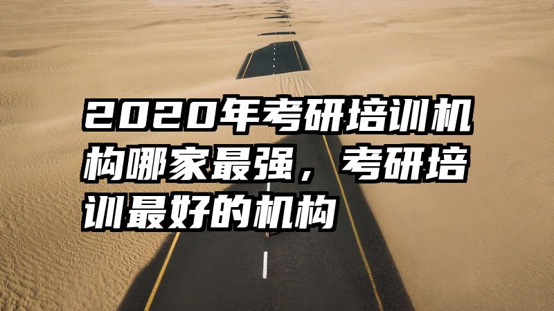 2020年考研培训机构哪家最强，考研培训最好的机构