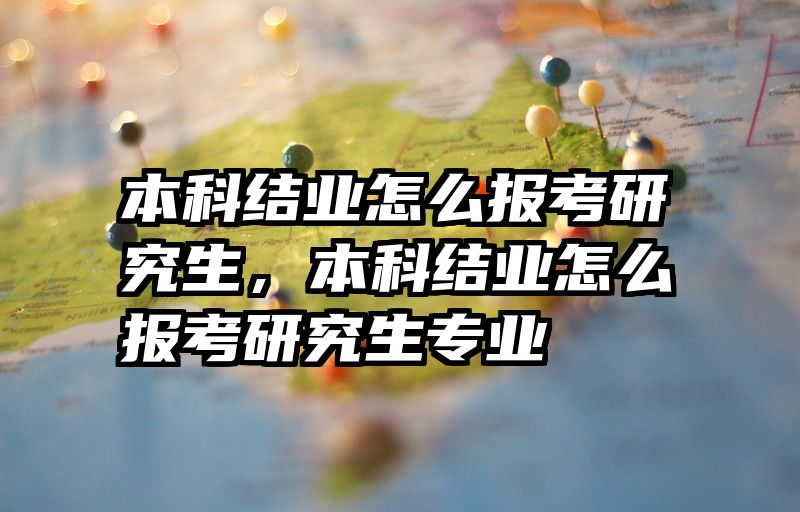 本科结业怎么报考研究生，本科结业怎么报考研究生专业