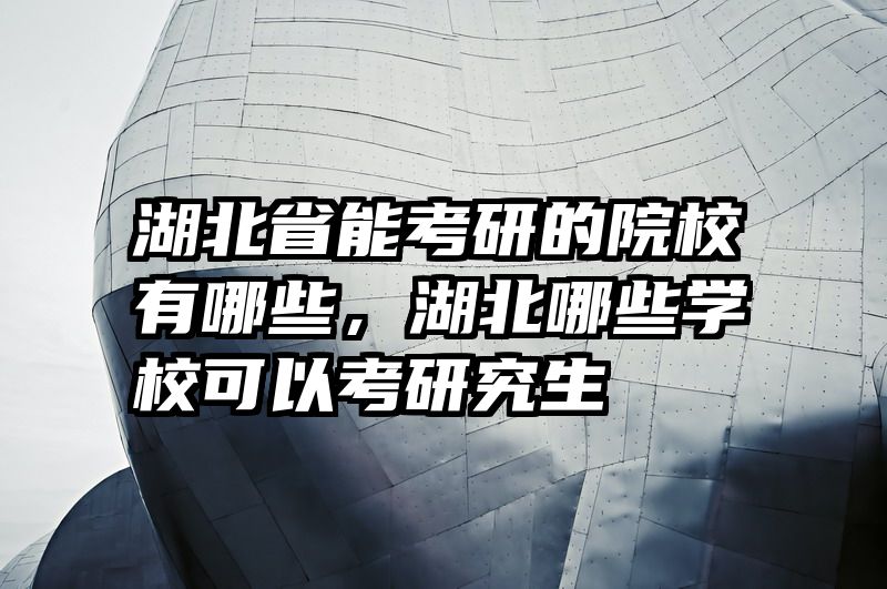 湖北省能考研的院校有哪些，湖北哪些学校可以考研究生