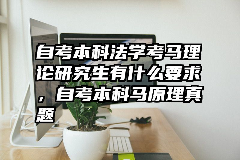 自考本科法学考马理论研究生有什么要求，自考本科马原理真题