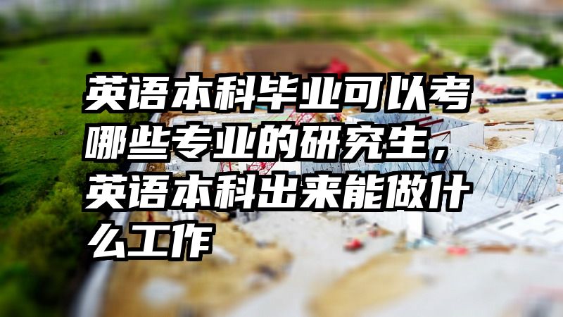英语本科毕业可以考哪些专业的研究生，英语本科出来能做什么工作
