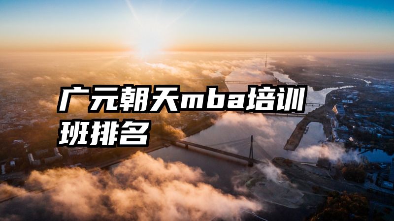 广元朝天mba培训班排名