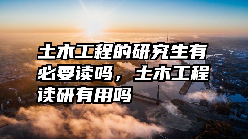 土木工程的研究生有必要读吗，土木工程读研有用吗