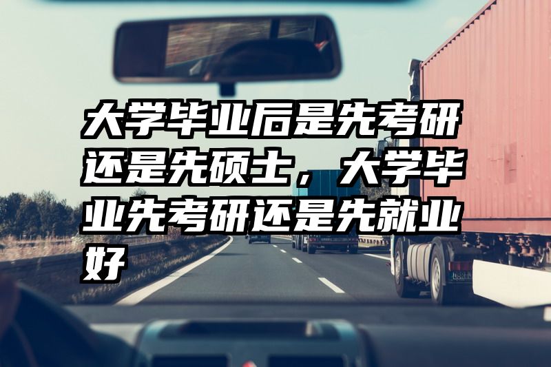 大学毕业后是先考研还是先硕士，大学毕业先考研还是先就业好