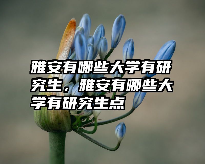 雅安有哪些大学有研究生,雅安有哪些大学有研究生点