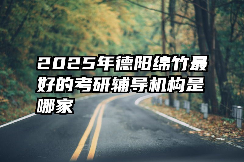 2025年德阳绵竹最好的考研辅导机构是哪家